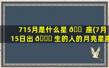 715月是什么星 🐠 座(7月15日出 🍁 生的人的月亮星座)